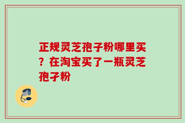 正规灵芝孢子粉哪里买？在淘宝买了一瓶灵芝孢孑粉