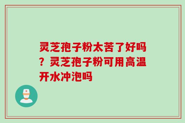 灵芝孢子粉太苦了好吗？灵芝孢子粉可用高温开水冲泡吗