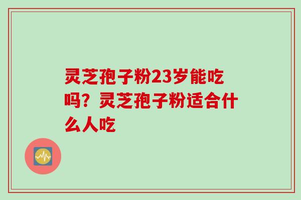 灵芝孢子粉23岁能吃吗？灵芝孢子粉适合什么人吃