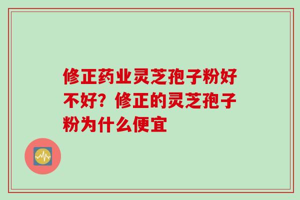 修正药业灵芝孢子粉好不好？修正的灵芝孢子粉为什么便宜