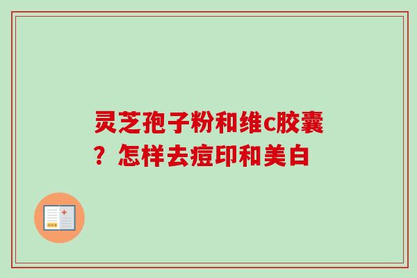灵芝孢子粉和维c胶囊？怎样去痘印和美白