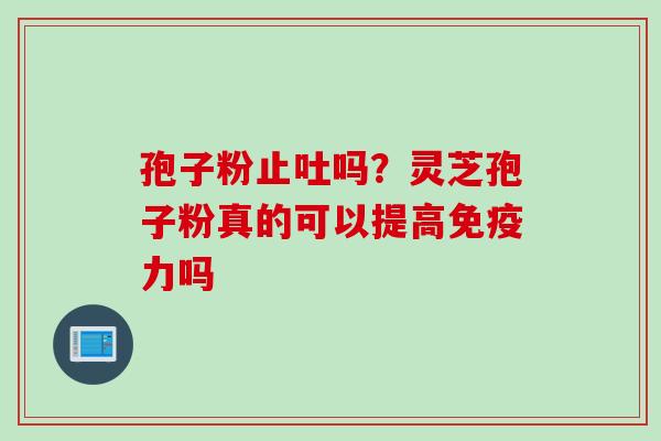 孢子粉止吐吗？灵芝孢子粉真的可以提高免疫力吗
