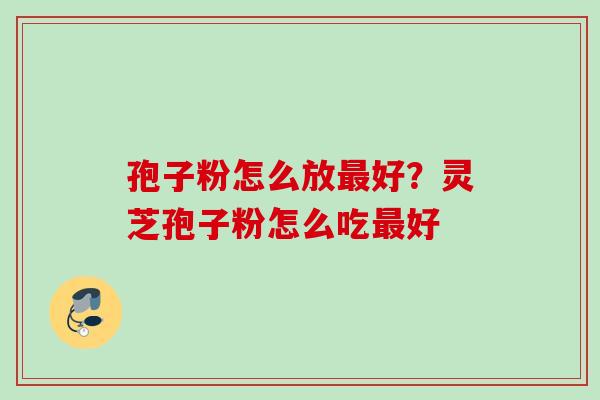 孢子粉怎么放最好？灵芝孢子粉怎么吃最好