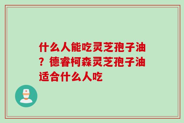 什么人能吃灵芝孢子油？德睿柯森灵芝孢子油适合什么人吃