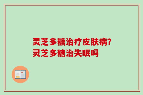 灵芝多糖治疗皮肤病？灵芝多糖治失眠吗