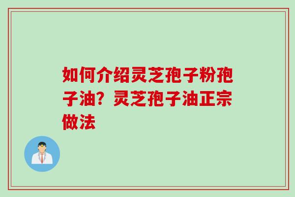 如何介绍灵芝孢子粉孢子油？灵芝孢子油正宗做法