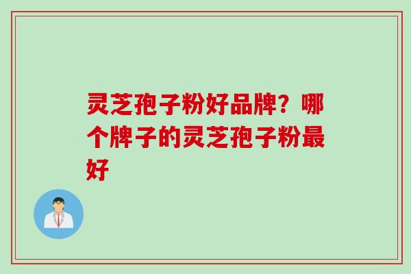 灵芝孢子粉好品牌？哪个牌子的灵芝孢子粉最好