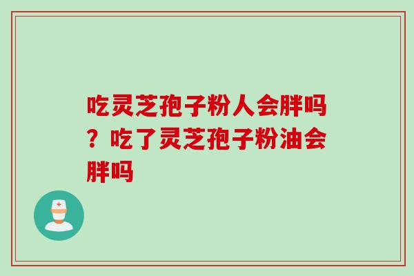 吃灵芝孢子粉人会胖吗?吃了灵芝孢子粉油会胖吗 吃灵芝孢子粉人会胖吗?吃了灵芝孢子粉油会胖吗