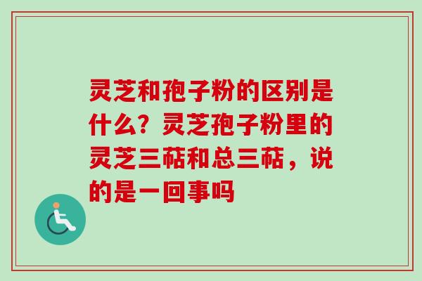 灵芝和孢子粉的区别是什么？灵芝孢子粉里的灵芝三萜和总三萜，说的是一回事吗