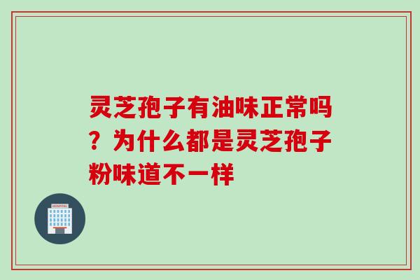 灵芝孢子有油味正常吗？为什么都是灵芝孢子粉味道不一样