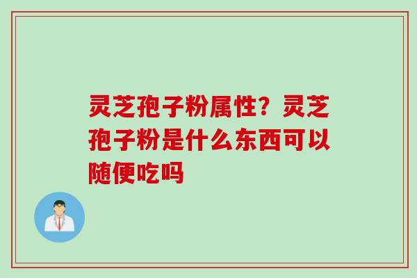 灵芝孢子粉属性？灵芝孢子粉是什么东西可以随便吃吗