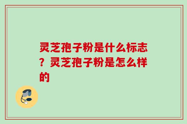 灵芝孢子粉是什么标志？灵芝孢子粉是怎么样的