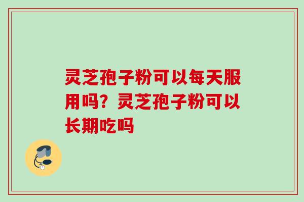 灵芝孢子粉可以每天服用吗？灵芝孢子粉可以长期吃吗