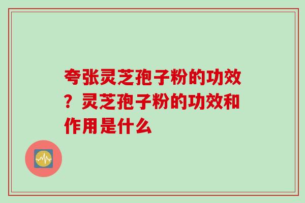 夸张灵芝孢子粉的功效？灵芝孢子粉的功效和作用是什么