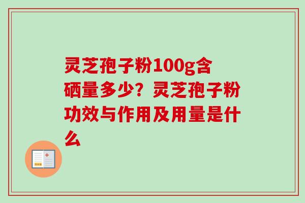 灵芝孢子粉100g含硒量多少？灵芝孢子粉功效与作用及用量是什么