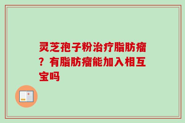灵芝孢子粉脂肪瘤?有脂肪瘤能加入相互宝吗 灵芝孢子粉脂肪瘤?有脂肪瘤能加入相互宝吗