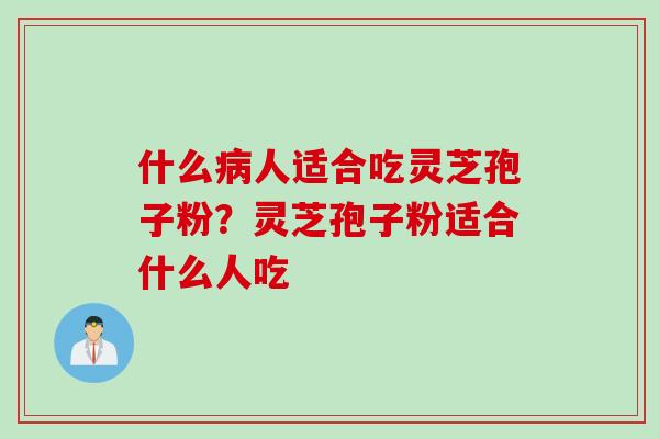 什么病人适合吃灵芝孢子粉？灵芝孢子粉适合什么人吃