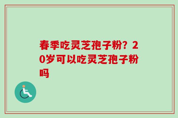 春季吃灵芝孢子粉？20岁可以吃灵芝孢子粉吗