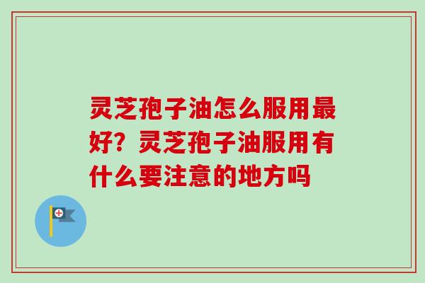 灵芝孢子油怎么服用最好？灵芝孢子油服用有什么要注意的地方吗