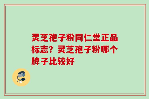 灵芝孢子粉同仁堂正品标志？灵芝孢子粉哪个牌子比较好