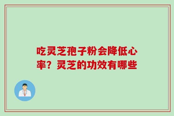 吃灵芝孢子粉会降低心率？灵芝的功效有哪些