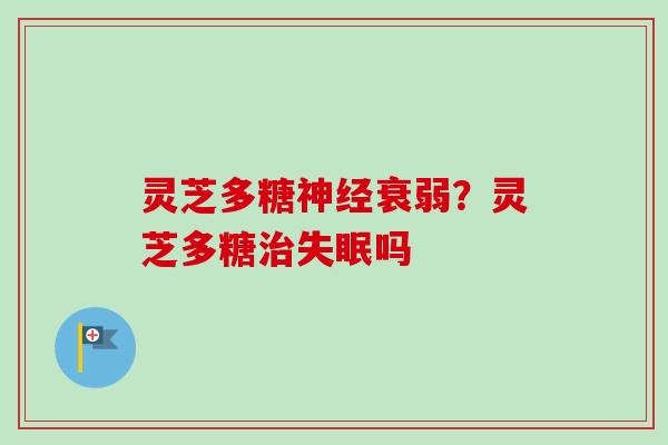 灵芝多糖神经衰弱？灵芝多糖治失眠吗