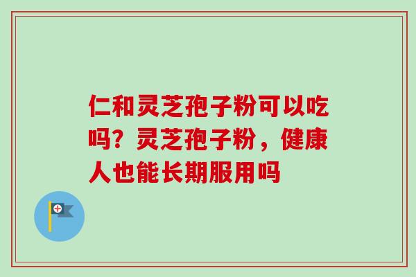 仁和灵芝孢子粉可以吃吗？灵芝孢子粉，健康人也能长期服用吗