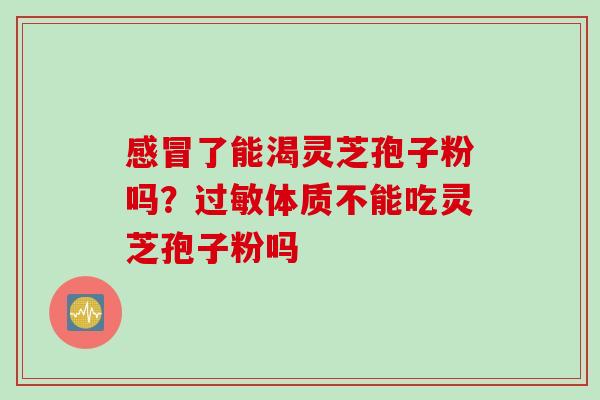 感冒了能渴灵芝孢子粉吗？过敏体质不能吃灵芝孢子粉吗