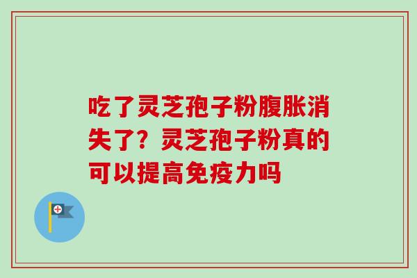 吃了灵芝孢子粉腹胀消失了？灵芝孢子粉真的可以提高免疫力吗
