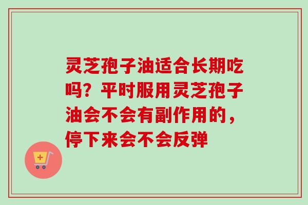 灵芝孢子油适合长期吃吗？平时服用灵芝孢子油会不会有副作用的，停下来会不会反弹