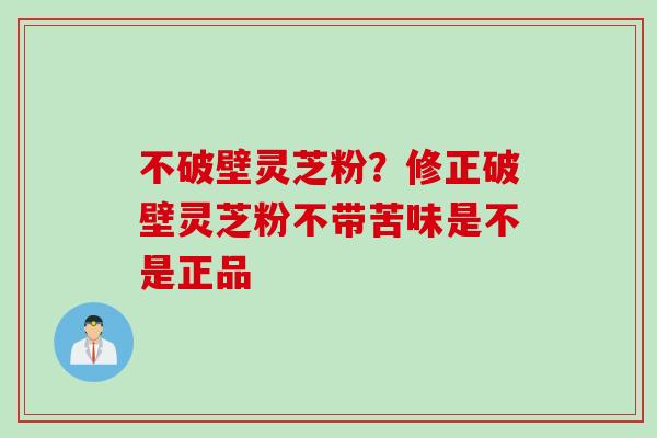不破壁灵芝粉？修正破壁灵芝粉不带苦味是不是正品