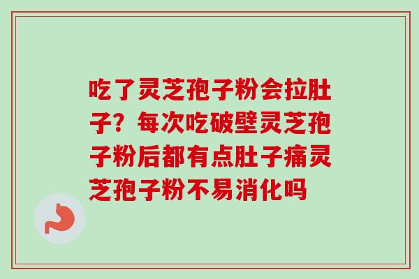 吃了灵芝孢子粉会拉肚子？每次吃破壁灵芝孢子粉后都有点肚子痛灵芝孢子粉不易消化吗