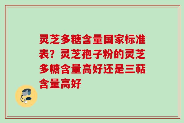灵芝多糖含量国家标准表？灵芝孢子粉的灵芝多糖含量高好还是三萜含量高好