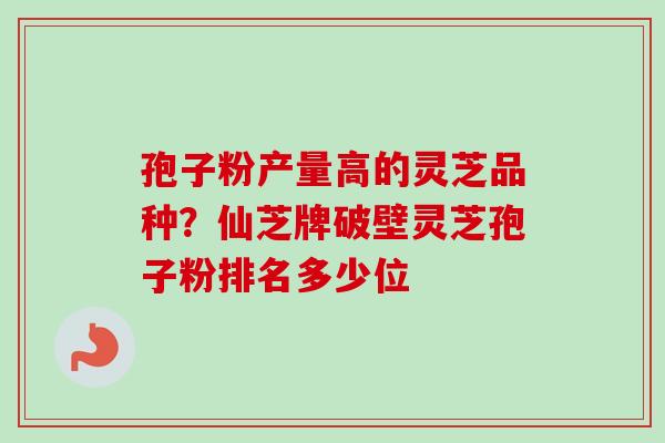 孢子粉产量高的灵芝品种？仙芝牌破壁灵芝孢子粉排名多少位