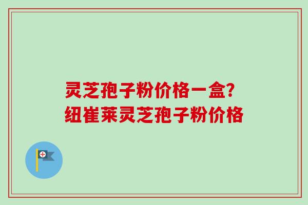灵芝孢子粉价格一盒？纽崔莱灵芝孢子粉价格