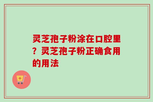 灵芝孢子粉涂在口腔里？灵芝孢子粉正确食用的用法