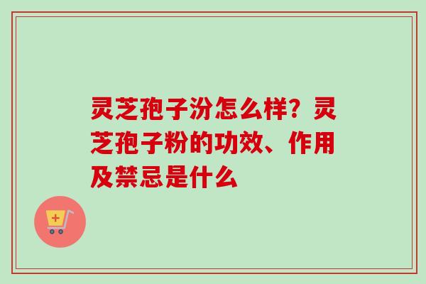 灵芝孢子汾怎么样？灵芝孢子粉的功效、作用及禁忌是什么