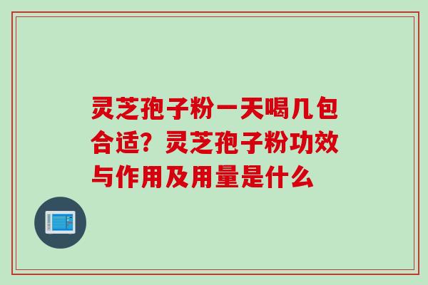 灵芝孢子粉一天喝几包合适？灵芝孢子粉功效与作用及用量是什么