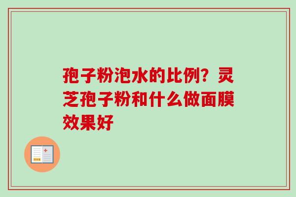 孢子粉泡水的比例？灵芝孢子粉和什么做面膜效果好