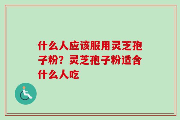 什么人应该服用灵芝孢子粉？灵芝孢子粉适合什么人吃