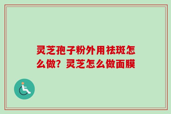 灵芝孢子粉外用祛斑怎么做？灵芝怎么做面膜