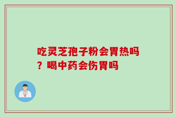 吃灵芝孢子粉会胃热吗？喝中药会伤胃吗