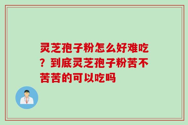灵芝孢子粉怎么好难吃？到底灵芝孢子粉苦不苦苦的可以吃吗