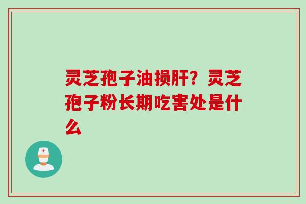 灵芝孢子油损?灵芝孢子粉长期吃害处是什么 灵芝孢子油损?灵芝孢子粉长期吃害处是什么