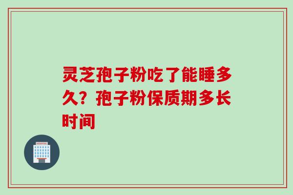 灵芝孢子粉吃了能睡多久？孢子粉保质期多长时间