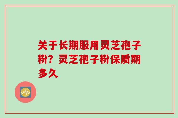 关于长期服用灵芝孢子粉？灵芝孢子粉保质期多久
