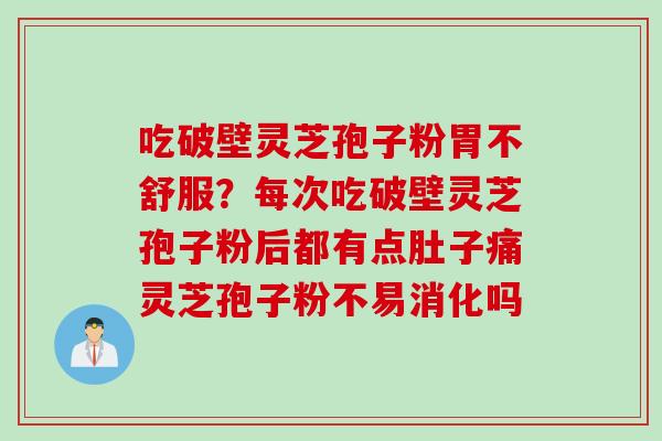 吃破壁灵芝孢子粉胃不舒服？每次吃破壁灵芝孢子粉后都有点肚子痛灵芝孢子粉不易消化吗