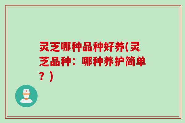 灵芝哪种品种好养(灵芝品种：哪种养护简单？)