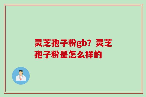灵芝孢子粉gb？灵芝孢子粉是怎么样的
