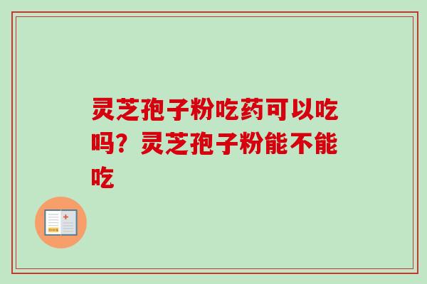 灵芝孢子粉吃药可以吃吗？灵芝孢子粉能不能吃